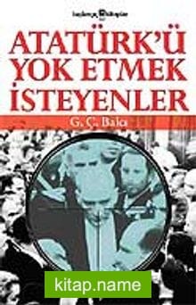 Atatürk’ü Yok Etmek İsteyenler