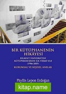 Bir Kütüphanenin Hikayesi Bilkent Üniversitesi Kütüphanesinin İlk Yirmi Yılı (1986-2005) Kurumsal ve Kişisel Anılar