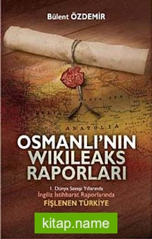 Osmanlı’nın Wikileaks Raporları  I. Dünya Savaşı Yıllarında İngiliz İstihbarat Raporlarında Fişlenen Türkiye