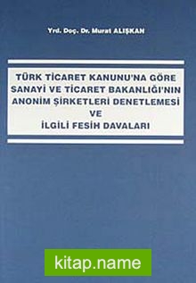 Türk Ticaret Kanunu’na Göre Sanayi ve Ticaret Bakanlığı’nın Anonim Şirketleri Denetlemesi ve İlgili Fesih Davaları