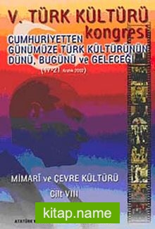 V. Türk Kültürü Kongresi Cumhuriyetten Günümüze Türk Kültürünün Dünü, Bugünü ve Geleceği (17-21 Aralık) Mimari ve Çevre Kültürü Cilt-VIII