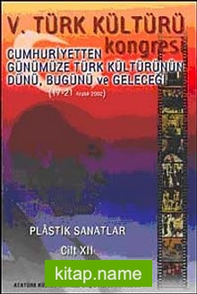 V. Türk Kültürü Kongresi Cumhuriyetten Günümüze Türk Kültürünün Dünü, Bugünü ve Geleceği (17-21 Aralık) Plastik Sanatlar Cilt-XII