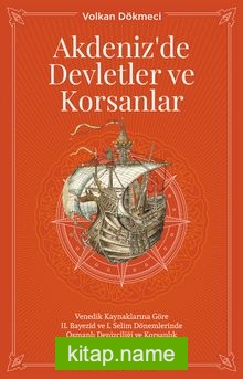 Akdenizde Devletler ve Korsanlar  Venedik Kaynaklarına Göre II. Bayezid ve I. Selim Dönemlerinde Osmanlı Denizciliği ve Korsanlık