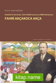 Atatürk’ün Emrinde, Türk İstiklal Savaşı’nın Milli Kahramanı: Fahri Akçakoca Akça