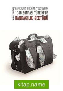 Bankalar, Birikim, Yolsuzluk 1980 Sonrası Türkiye’de Bankacılık Sektörü