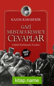 Gazi Mustafa Kemal’e Cevaplar  İstiklal Harbimizin Esasları