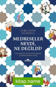 Medreseler Neydi, Ne Değildi? Osmanlılarda Akli İlimlerin Eğitimi ve Modern Bilimin Girişi