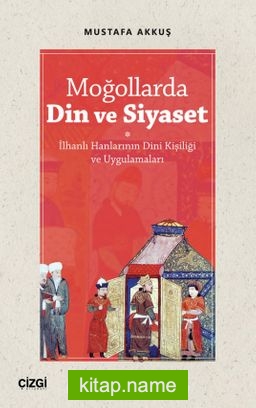 Moğollarda Din ve Siyaset İlhanlı Hanlarının Dini Kişiliği ve Uygulamaları