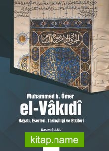 Muhammed B. Ömer El-Vakıdî Hayatı, Eserleri,Tarihçiliği ve Etkileri