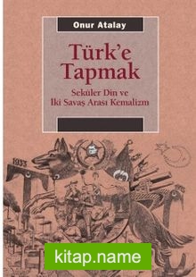 Türk’e Tapmak Seküler Din ve İki Savaş Arası Kemalizm